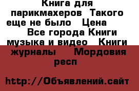 Книга для парикмахеров! Такого еще не было › Цена ­ 1 500 - Все города Книги, музыка и видео » Книги, журналы   . Мордовия респ.